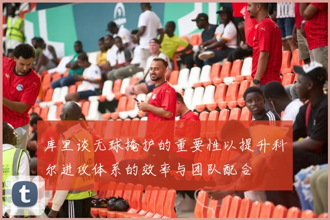 库里谈无球掩护的重要性以提升科尔进攻体系的效率与团队配合