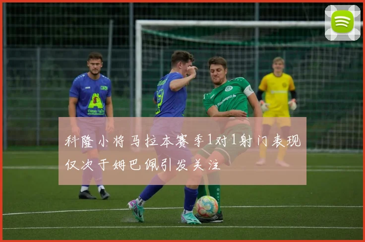 科隆小将马拉本赛季1对1射门表现仅次于姆巴佩引发关注