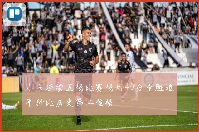 小卡连续五场比赛场均40分全胜追平科比历史第二佳绩