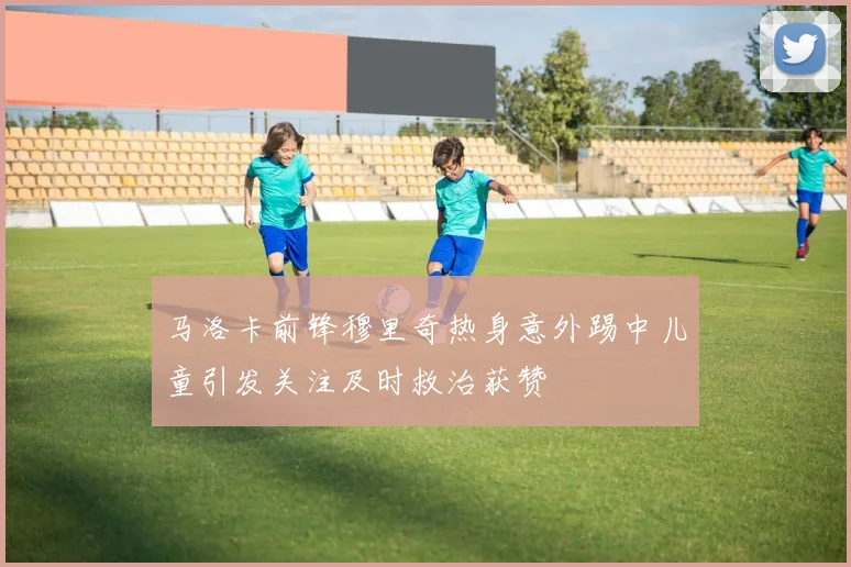 马洛卡前锋穆里奇热身意外踢中儿童引发关注及时救治获赞