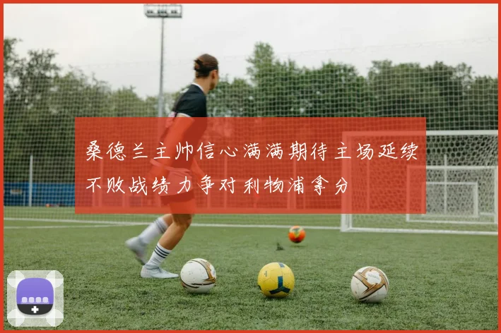 桑德兰主帅信心满满期待主场延续不败战绩力争对利物浦拿分