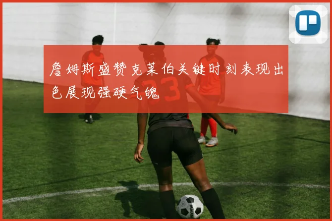 詹姆斯盛赞克莱伯关键时刻表现出色展现强硬气魄