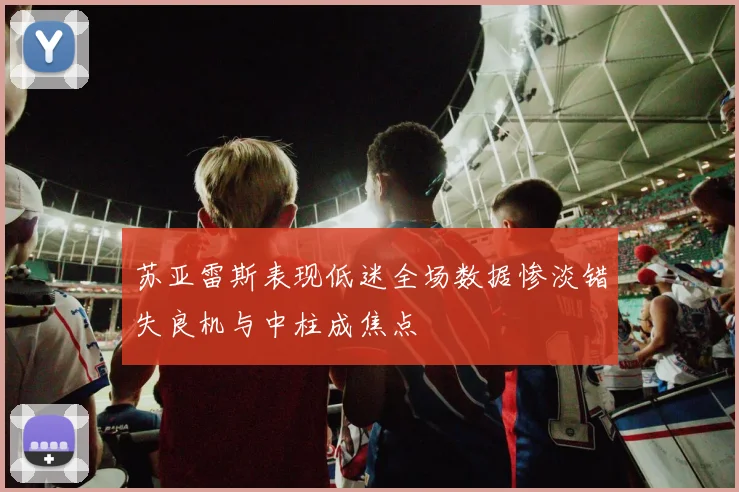 苏亚雷斯表现低迷全场数据惨淡错失良机与中柱成焦点