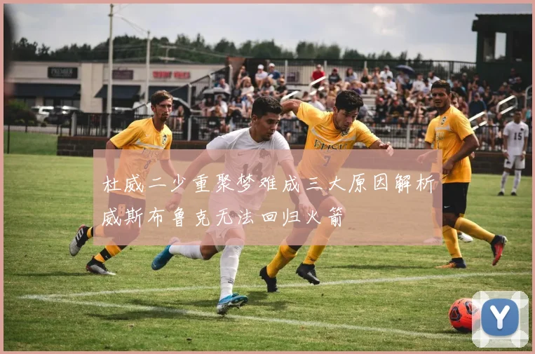杜威二少重聚梦难成三大原因解析威斯布鲁克无法回归火箭