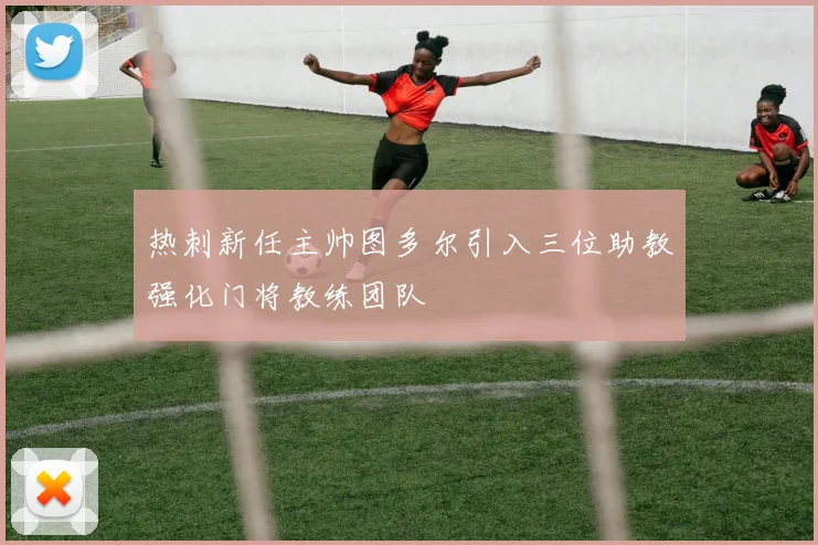 热刺新任主帅图多尔引入三位助教强化门将教练团队