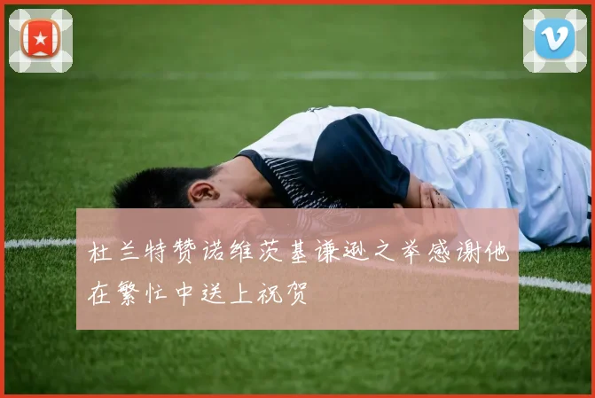 杜兰特赞诺维茨基谦逊之举感谢他在繁忙中送上祝贺