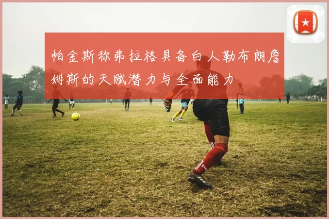 帕金斯称弗拉格具备白人勒布朗詹姆斯的天赋潜力与全面能力