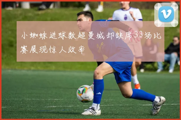 小蜘蛛进球数超曼城却缺席33场比赛展现惊人效率