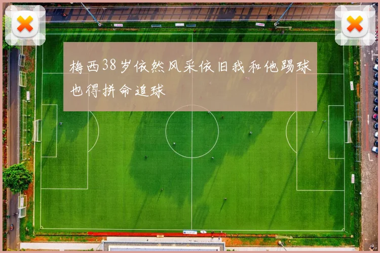 梅西38岁依然风采依旧我和他踢球也得拼命追球