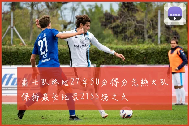 爵士队终结27年50分得分荒热火队保持最长纪录2155场之久
