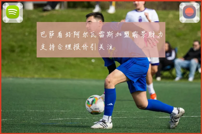 巴萨看好阿尔瓦雷斯加盟前景财力支持合理报价引关注