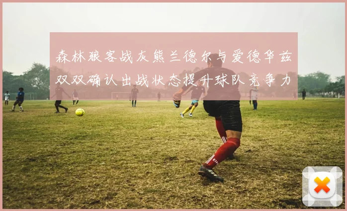 森林狼客战灰熊兰德尔与爱德华兹双双确认出战状态提升球队竞争力
