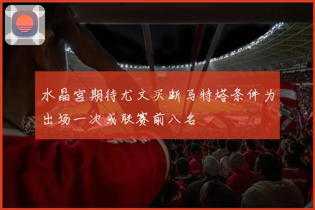 水晶宫期待尤文买断马特塔条件为出场一次或联赛前八名