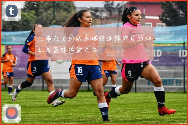 杰弗森分析威少退役选择背后的动机与篮球热爱之路