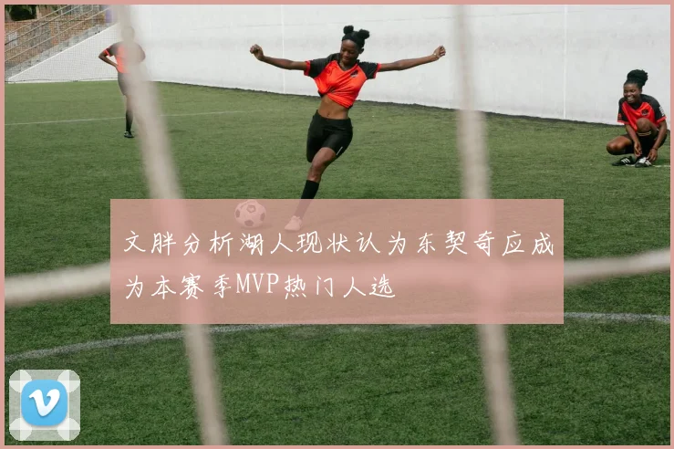 文胖分析湖人现状认为东契奇应成为本赛季MVP热门人选