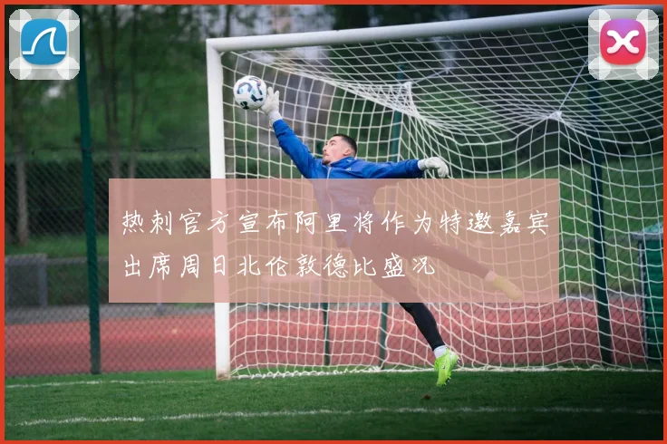 热刺官方宣布阿里将作为特邀嘉宾出席周日北伦敦德比盛况