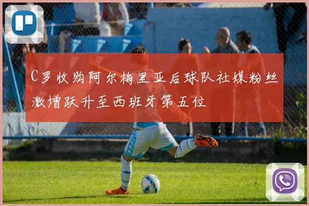 C罗收购阿尔梅里亚后球队社媒粉丝激增跃升至西班牙第五位