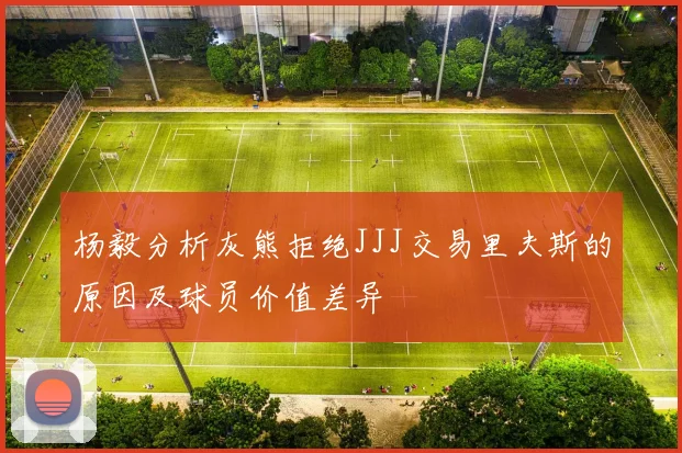 杨毅分析灰熊拒绝JJJ交易里夫斯的原因及球员价值差异