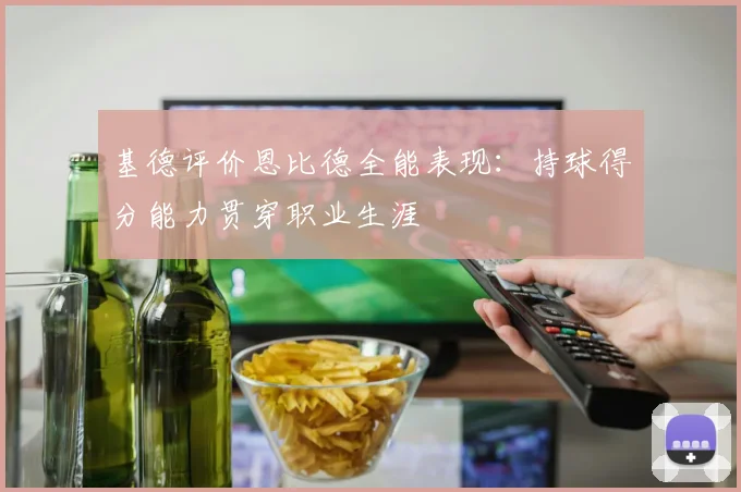 基德评价恩比德全能表现：持球得分能力贯穿职业生涯