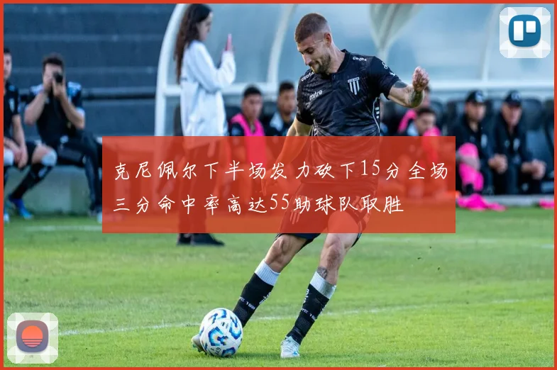 克尼佩尔下半场发力砍下15分全场三分命中率高达55助球队取胜
