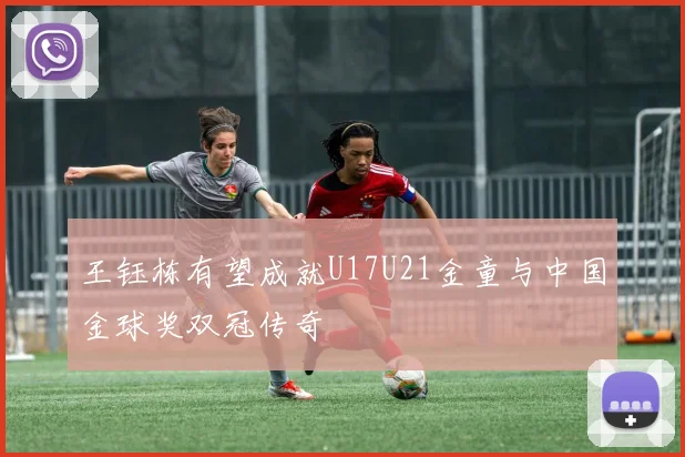王钰栋有望成就U17U21金童与中国金球奖双冠传奇