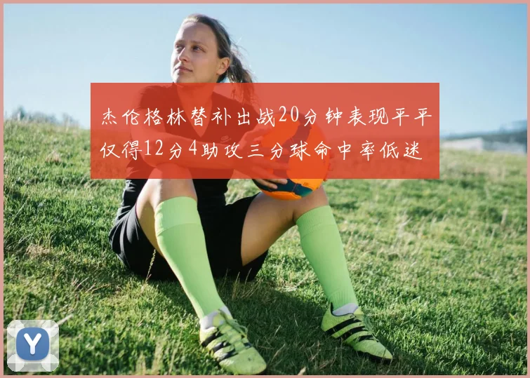 杰伦格林替补出战20分钟表现平平仅得12分4助攻三分球命中率低迷