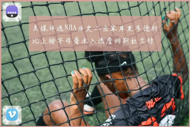 美媒评选NBA历史二当家库里韦德科比上榜字母哥未入选詹姆斯杜兰特共创辉煌